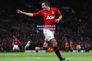 蝶泳名将再破世界纪录，泳坛新星闪耀国际赛场