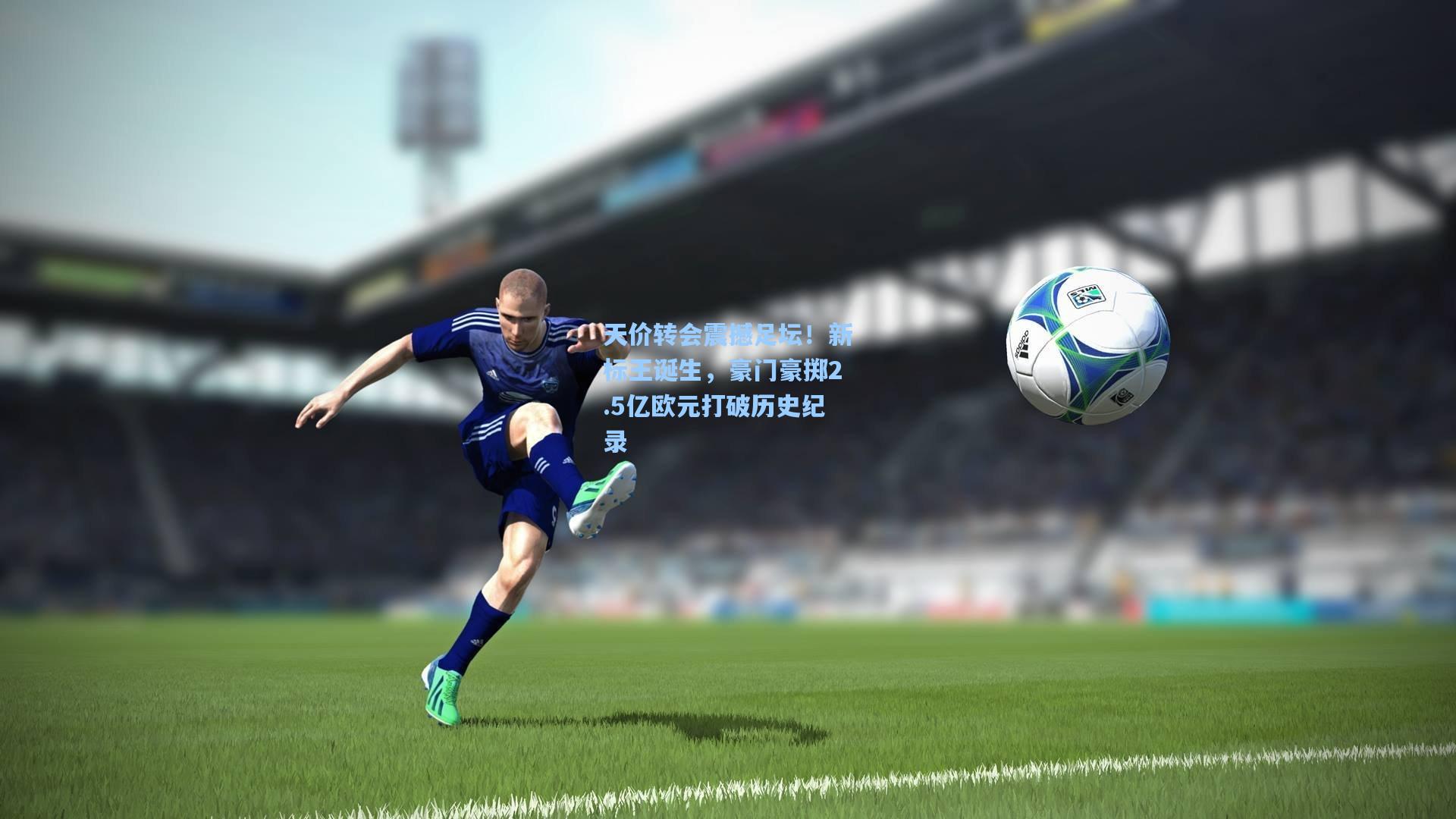 天价转会震撼足坛！新标王诞生，豪门豪掷2.5亿欧元打破历史纪录