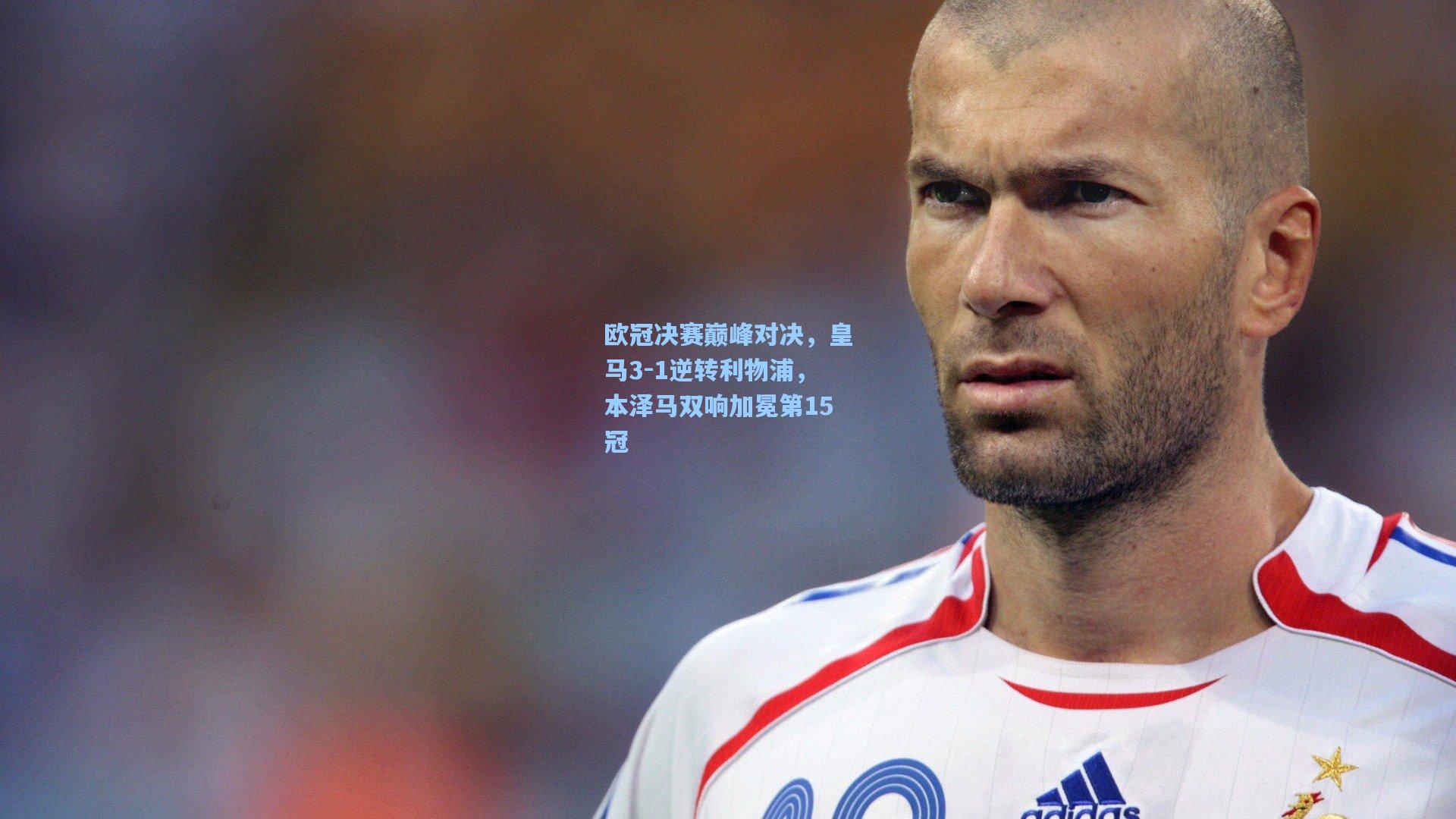 欧冠决赛巅峰对决,皇马3-1逆转利物浦,本泽马双响加冕第15冠