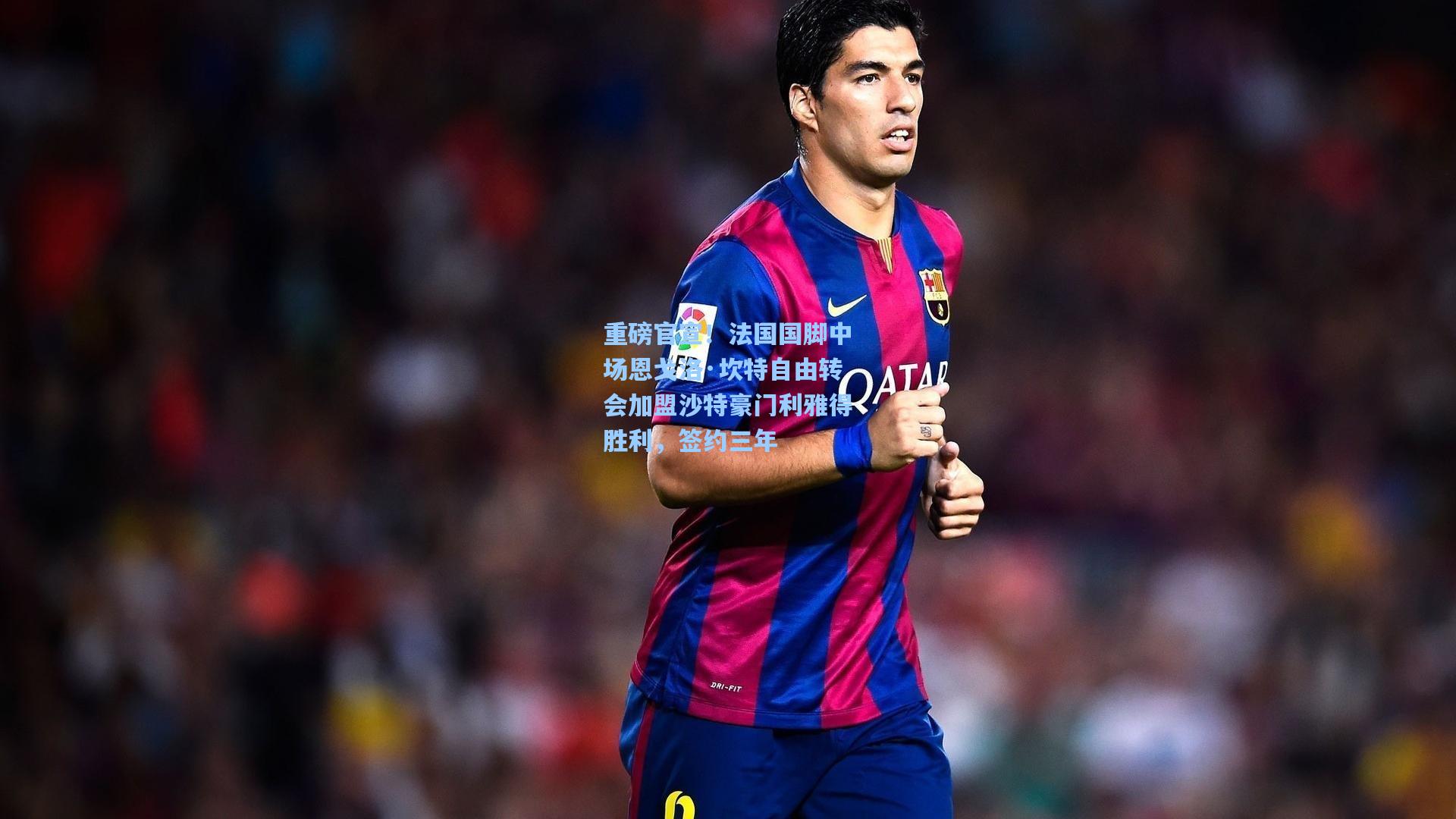 重磅官宣!法国国脚中场恩戈洛·坎特自由转会加盟沙特豪门利雅得胜利,签约三年