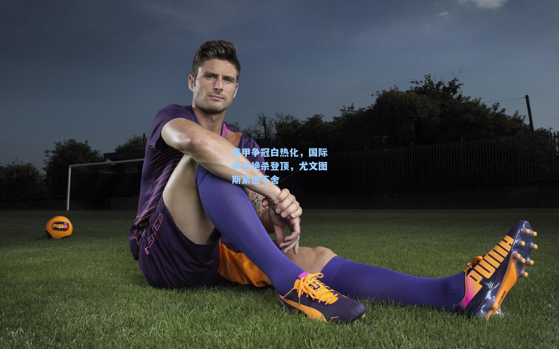 意甲争冠白热化,国际米兰绝杀登顶,尤文图斯紧追不舍