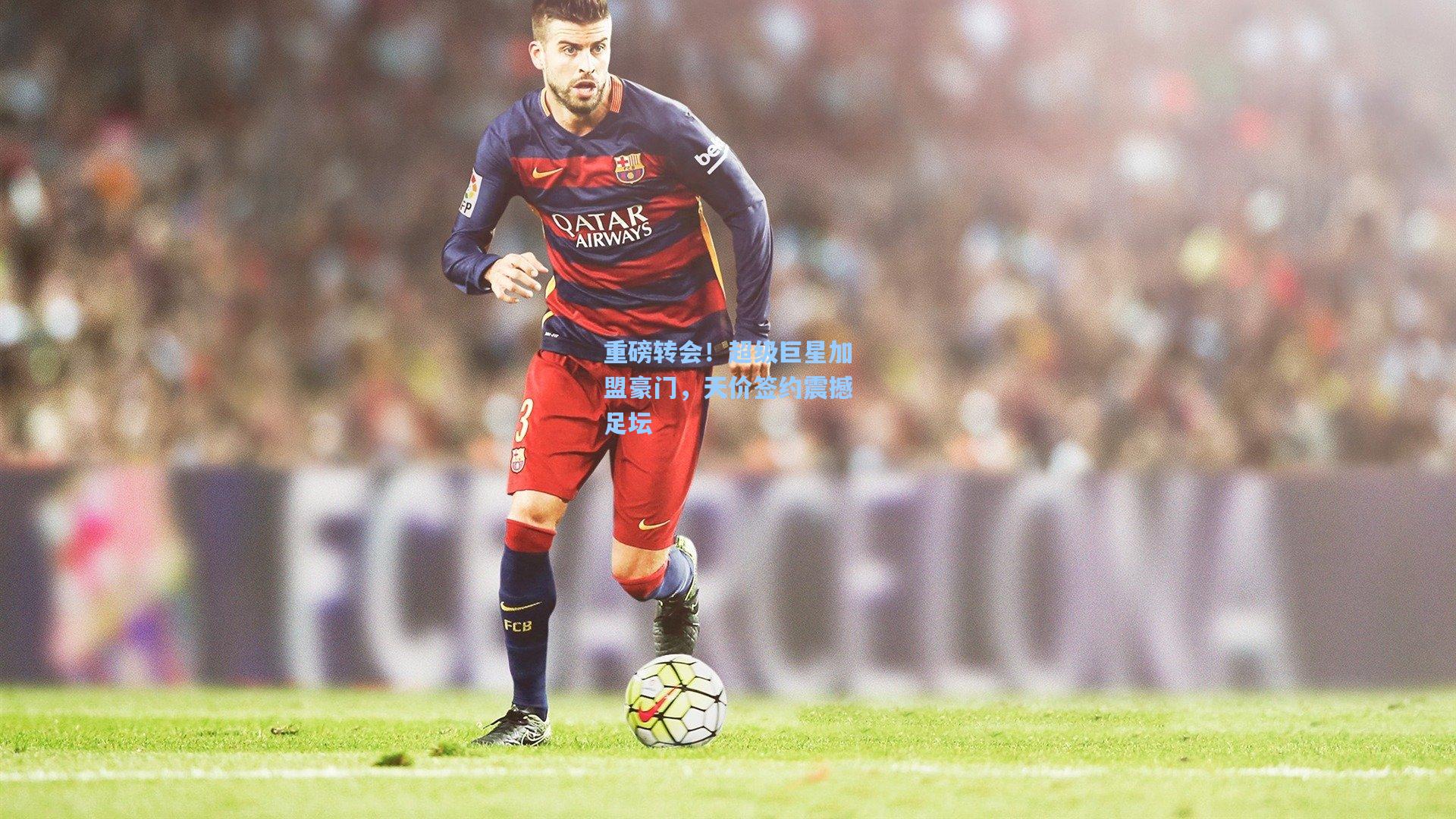 重磅转会！超级巨星加盟豪门，天价签约震撼足坛