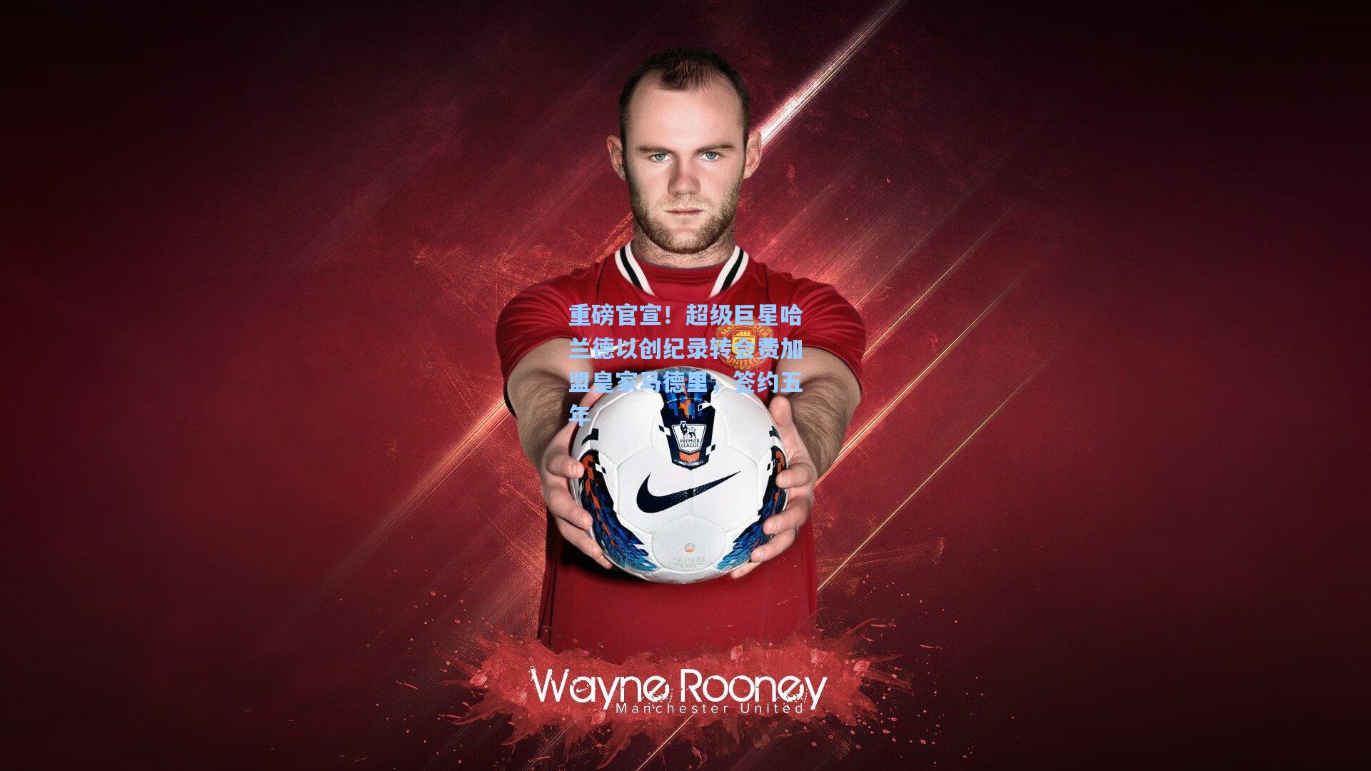 重磅官宣!超级巨星哈兰德以创纪录转会费加盟皇家马德里,签约五年